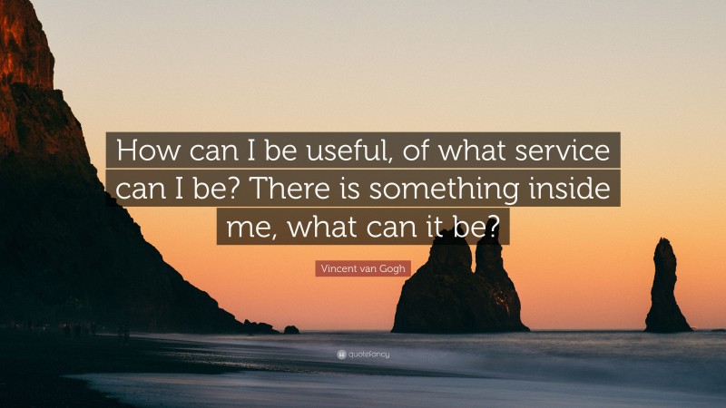 Vincent van Gogh Quote: “How can I be useful, of what service can I be? There is something inside me, what can it be?”