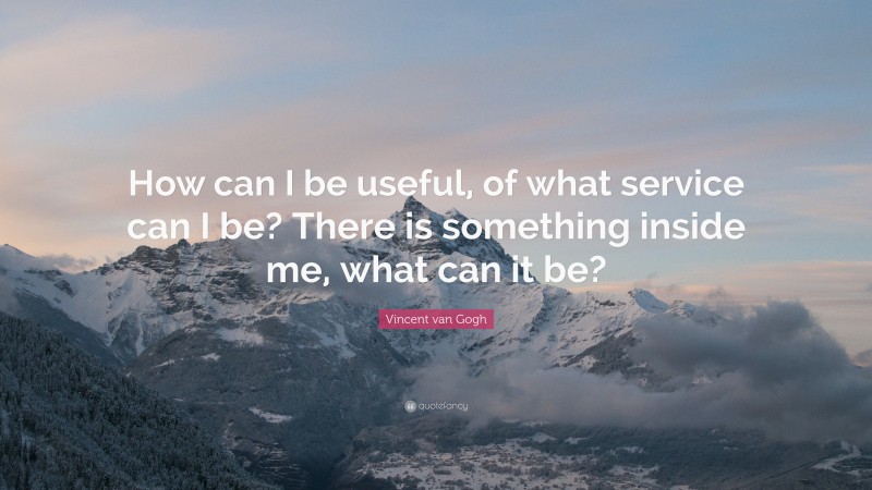 Vincent van Gogh Quote: “How can I be useful, of what service can I be? There is something inside me, what can it be?”