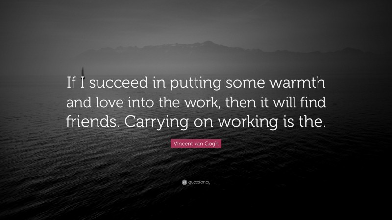 Vincent van Gogh Quote: “If I succeed in putting some warmth and love into the work, then it will find friends. Carrying on working is the.”