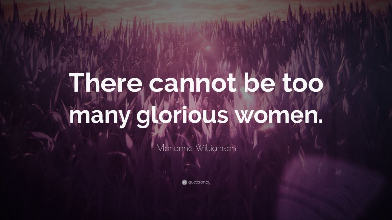 Marianne Williamson Quote: “There cannot be too many glorious women.”