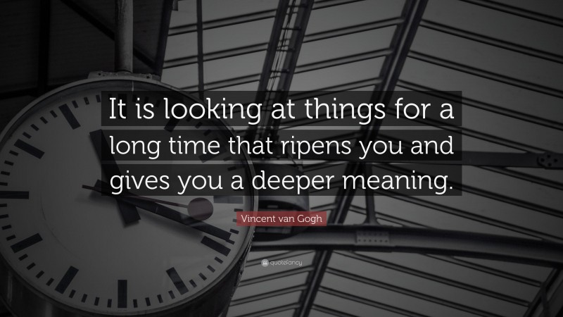 Vincent van Gogh Quote: “It is looking at things for a long time that ripens you and gives you a deeper meaning.”
