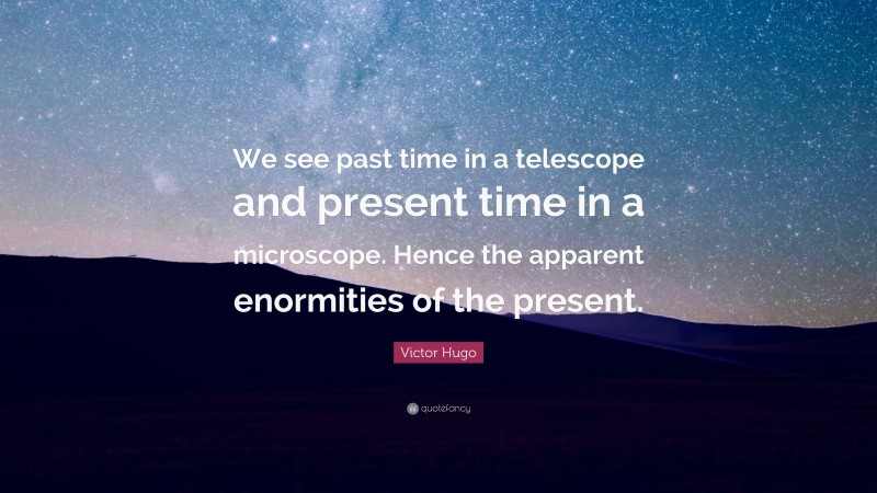Victor Hugo Quote: “We see past time in a telescope and present time in a microscope. Hence the apparent enormities of the present.”