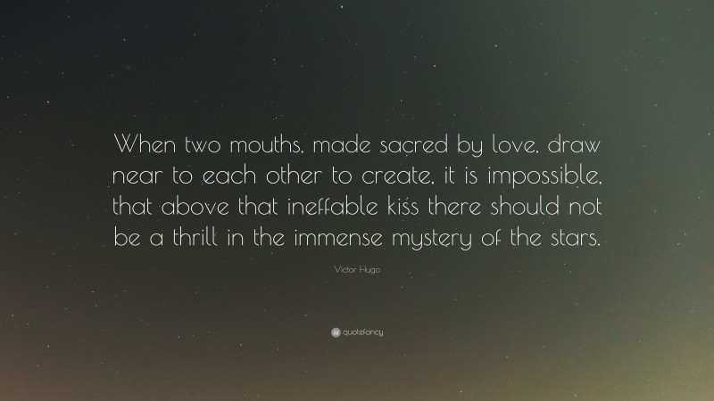 Victor Hugo Quote: “When two mouths, made sacred by love, draw near to each other to create, it is impossible, that above that ineffable kiss there should not be a thrill in the immense mystery of the stars.”