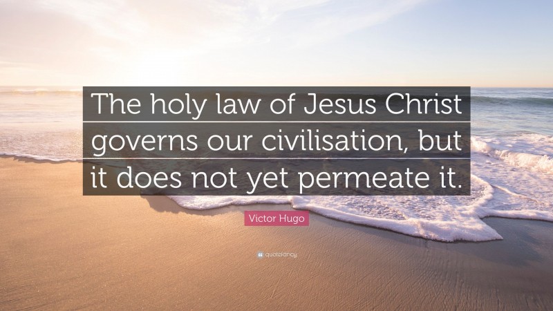 Victor Hugo Quote: “The holy law of Jesus Christ governs our civilisation, but it does not yet permeate it.”