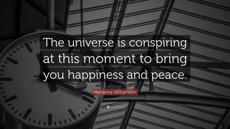 Marianne Williamson Quote: “The universe is conspiring at this moment to bring you happiness and peace.”