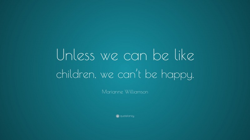 Marianne Williamson Quote: “Unless we can be like children, we can’t be happy.”