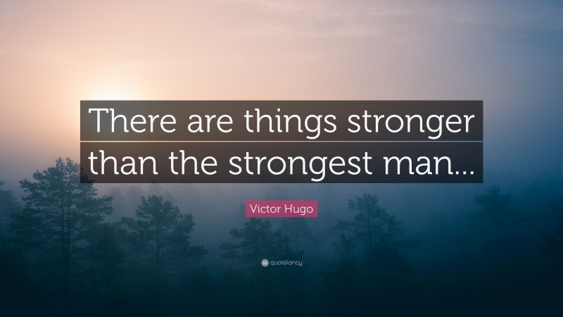 Victor Hugo Quote: “There are things stronger than the strongest man...”