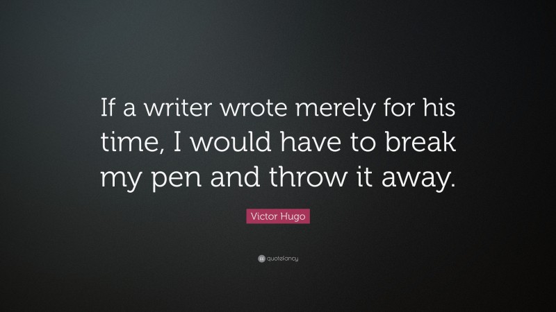 Victor Hugo Quote: “If a writer wrote merely for his time, I would have to break my pen and throw it away.”