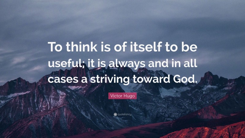 Victor Hugo Quote: “To think is of itself to be useful; it is always and in all cases a striving toward God.”