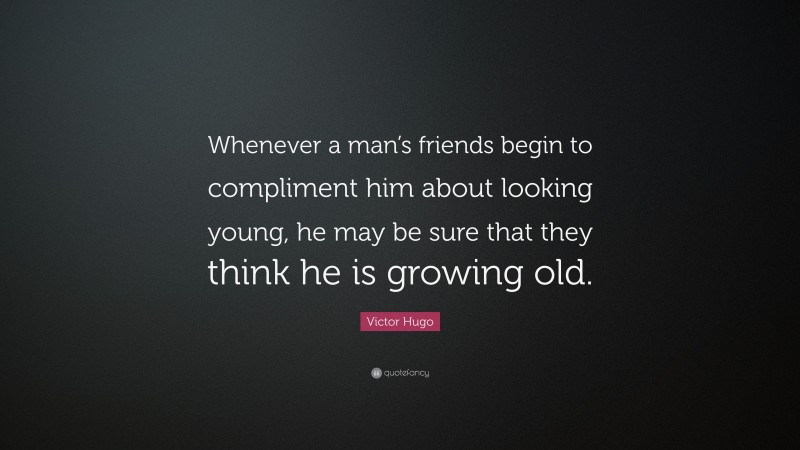Victor Hugo Quote: “Whenever a man’s friends begin to compliment him about looking young, he may be sure that they think he is growing old.”