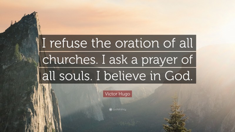 Victor Hugo Quote: “I refuse the oration of all churches. I ask a prayer of all souls. I believe in God.”