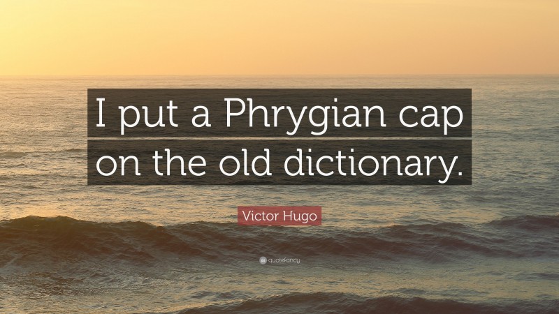 Victor Hugo Quote: “I put a Phrygian cap on the old dictionary.”