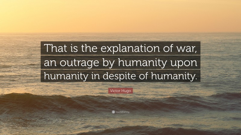 Victor Hugo Quote: “That is the explanation of war, an outrage by humanity upon humanity in despite of humanity.”