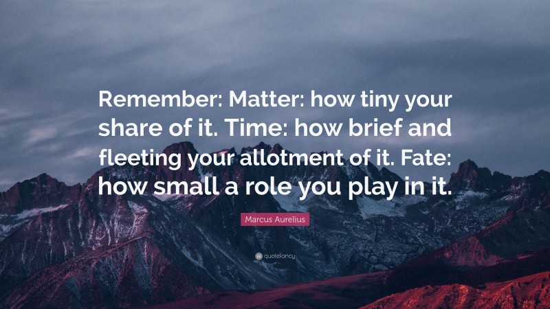 Marcus Aurelius Quote: “Remember: Matter: how tiny your share of it. Time: how brief and fleeting your allotment of it. Fate: how small a role you play in it.”