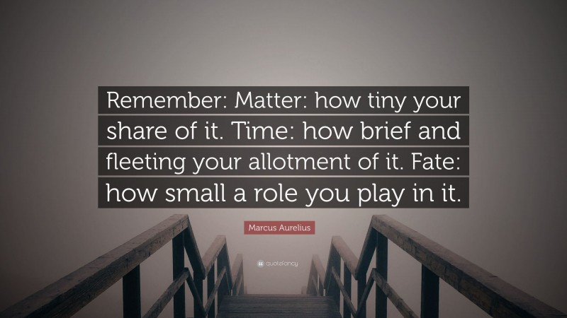 Marcus Aurelius Quote: “Remember: Matter: how tiny your share of it. Time: how brief and fleeting your allotment of it. Fate: how small a role you play in it.”