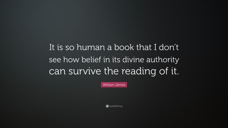 William James Quote: “It is so human a book that I don’t see how belief in its divine authority can survive the reading of it.”