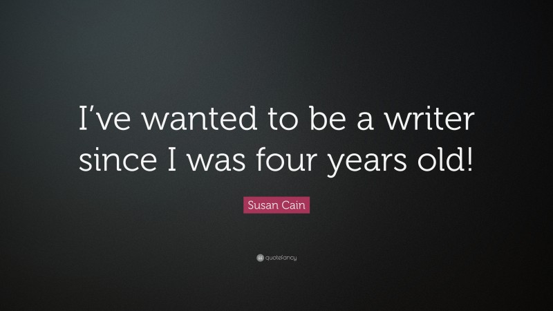 Susan Cain Quote: “I’ve wanted to be a writer since I was four years old!”