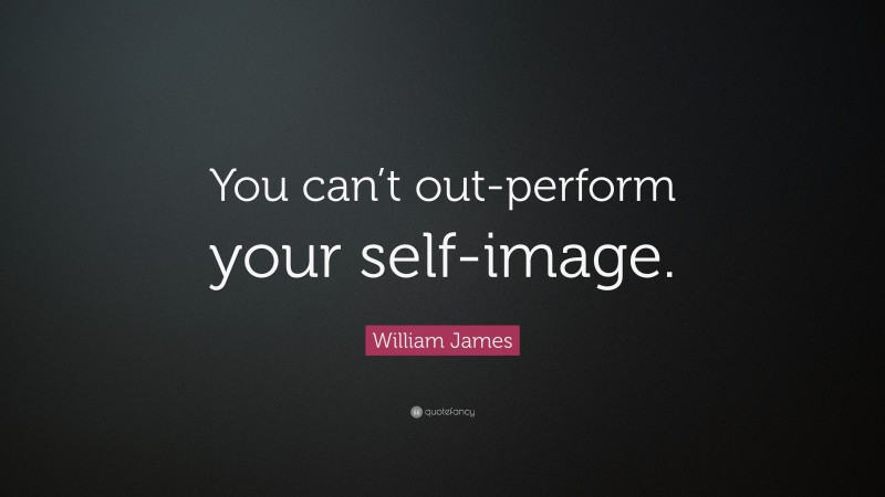 William James Quote: “You can’t out-perform your self-image.”