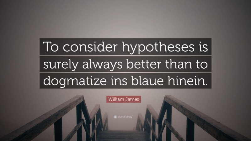 William James Quote: “To consider hypotheses is surely always better than to dogmatize ins blaue hinein.”