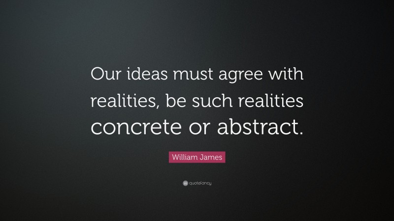 William James Quote: “Our ideas must agree with realities, be such realities concrete or abstract.”
