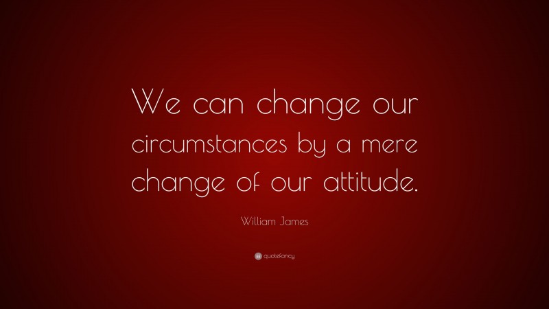 William James Quote: “We can change our circumstances by a mere change of our attitude.”