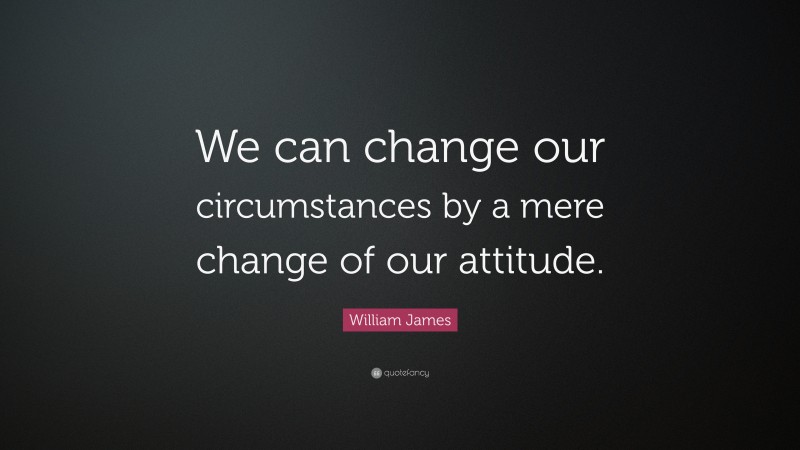 William James Quote: “We can change our circumstances by a mere change of our attitude.”