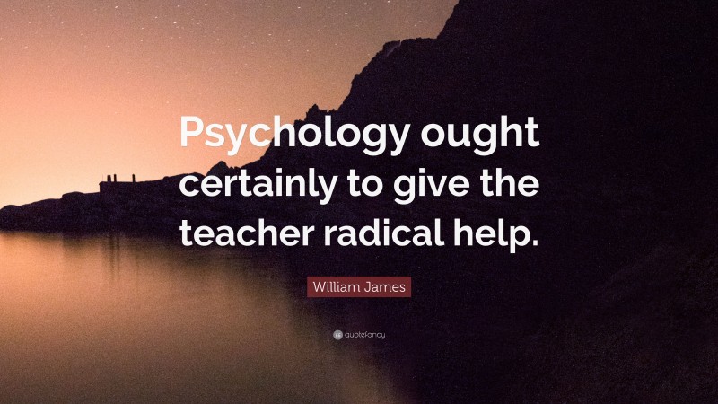 William James Quote: “Psychology ought certainly to give the teacher radical help.”