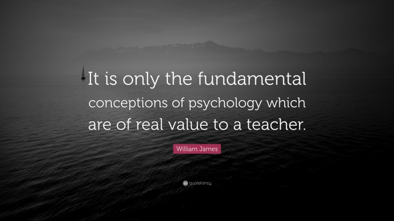 William James Quote: “It is only the fundamental conceptions of psychology which are of real value to a teacher.”