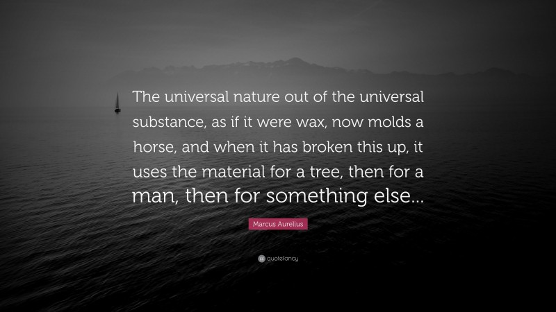 Marcus Aurelius Quote: “The universal nature out of the universal substance, as if it were wax, now molds a horse, and when it has broken this up, it uses the material for a tree, then for a man, then for something else...”