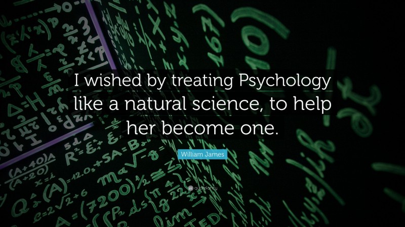 William James Quote: “I wished by treating Psychology like a natural science, to help her become one.”