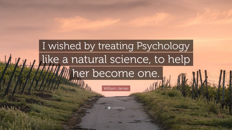 William James Quote: “I wished by treating Psychology like a natural science, to help her become one.”