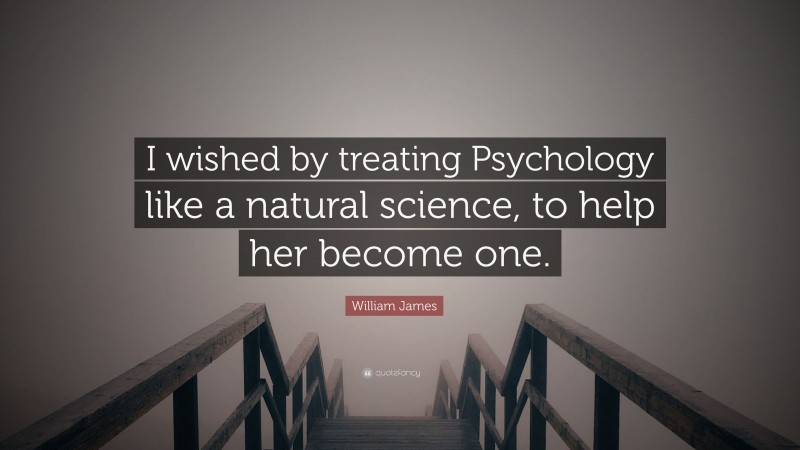 William James Quote: “I wished by treating Psychology like a natural science, to help her become one.”