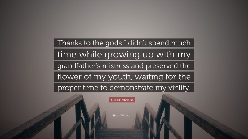 Marcus Aurelius Quote: “Thanks to the gods I didn’t spend much time while growing up with my grandfather’s mistress and preserved the flower of my youth, waiting for the proper time to demonstrate my virility.”