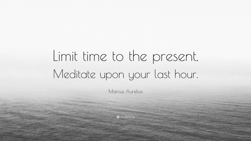Marcus Aurelius Quote: “Limit time to the present. Meditate upon your last hour.”