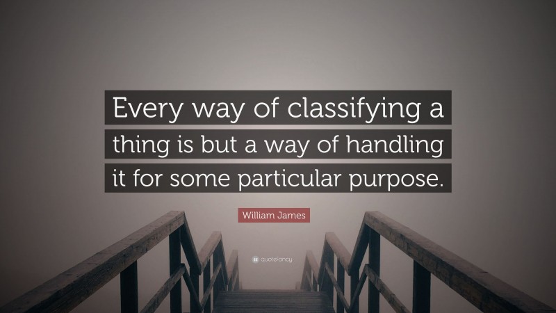 William James Quote: “Every way of classifying a thing is but a way of handling it for some particular purpose.”