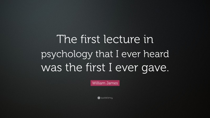 William James Quote: “The first lecture in psychology that I ever heard was the first I ever gave.”