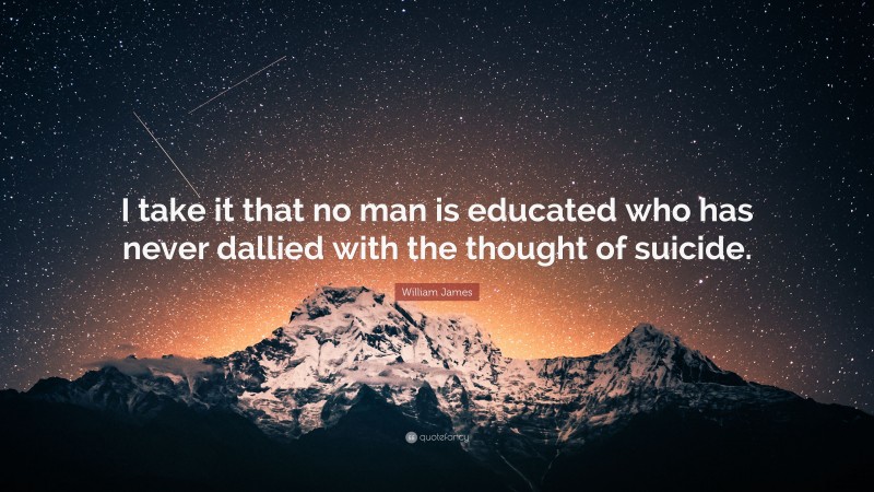William James Quote: “I take it that no man is educated who has never dallied with the thought of suicide.”