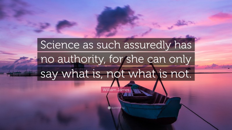 William James Quote: “Science as such assuredly has no authority, for she can only say what is, not what is not.”