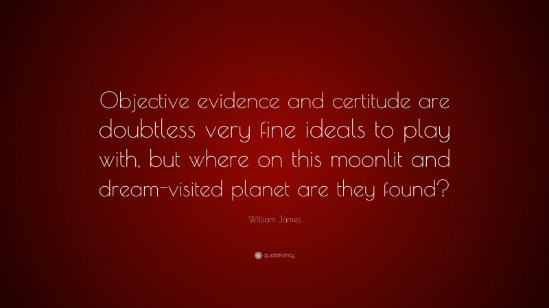 William James Quote: “Objective evidence and certitude are doubtless very fine ideals to play with, but where on this moonlit and dream-visited planet are they found?”