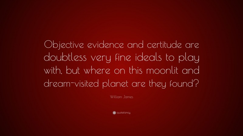 William James Quote: “Objective evidence and certitude are doubtless very fine ideals to play with, but where on this moonlit and dream-visited planet are they found?”
