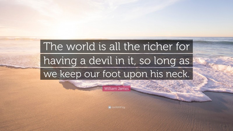 William James Quote: “The world is all the richer for having a devil in it, so long as we keep our foot upon his neck.”