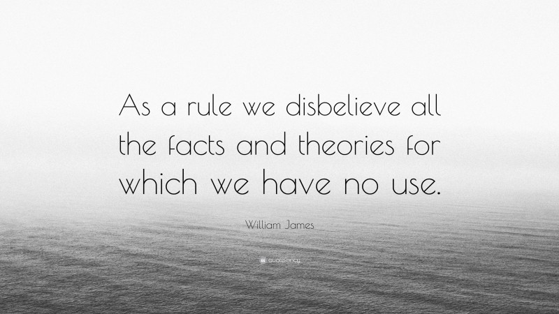 William James Quote: “As a rule we disbelieve all the facts and theories for which we have no use.”