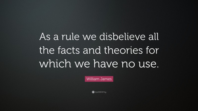 William James Quote: “As a rule we disbelieve all the facts and theories for which we have no use.”