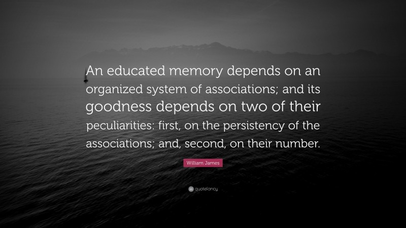 William James Quote: “An educated memory depends on an organized system of associations; and its goodness depends on two of their peculiarities: first, on the persistency of the associations; and, second, on their number.”