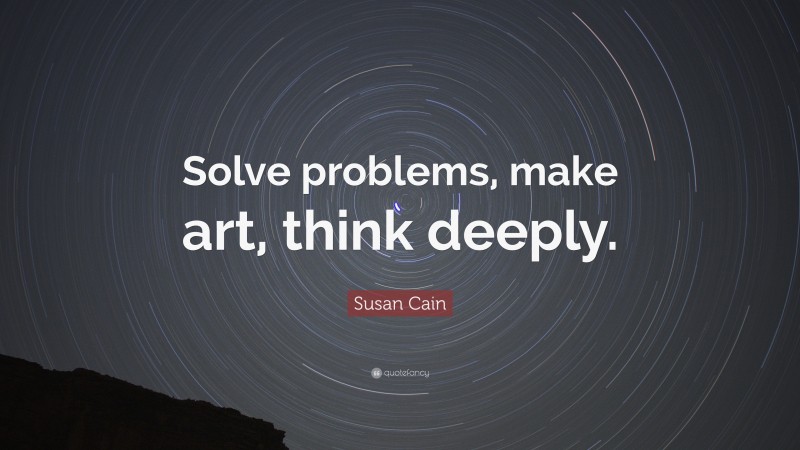 Susan Cain Quote: “Solve problems, make art, think deeply.”