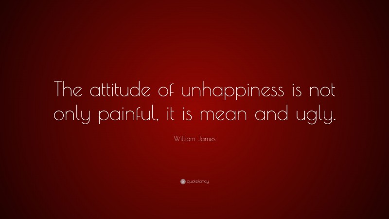 William James Quote: “The attitude of unhappiness is not only painful, it is mean and ugly.”