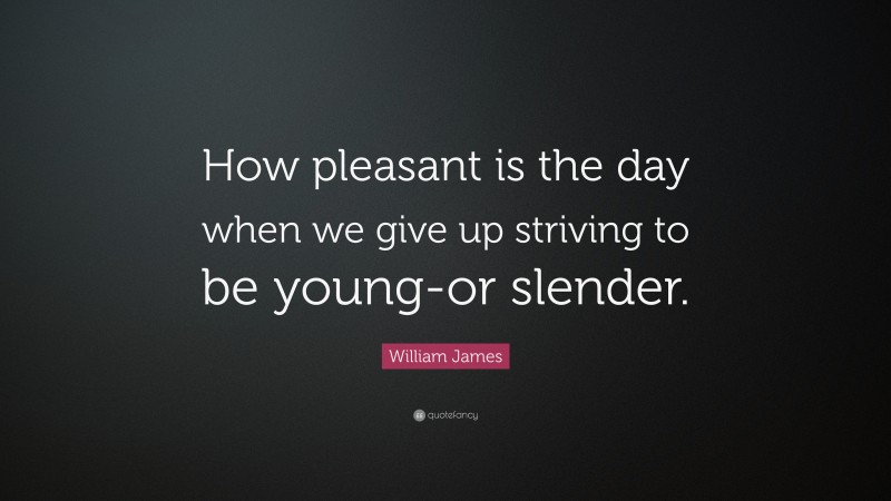 William James Quote: “How pleasant is the day when we give up striving to be young-or slender.”