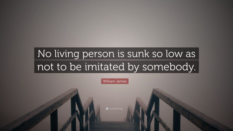 William James Quote: “No living person is sunk so low as not to be imitated by somebody.”