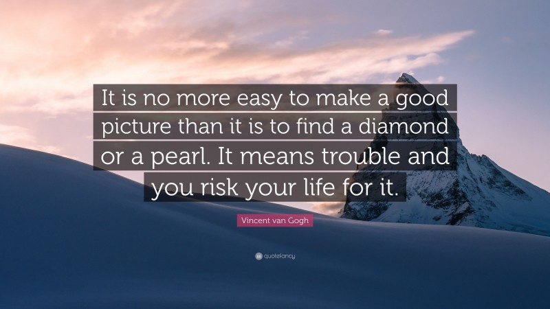 Vincent van Gogh Quote: “It is no more easy to make a good picture than it is to find a diamond or a pearl. It means trouble and you risk your life for it.”