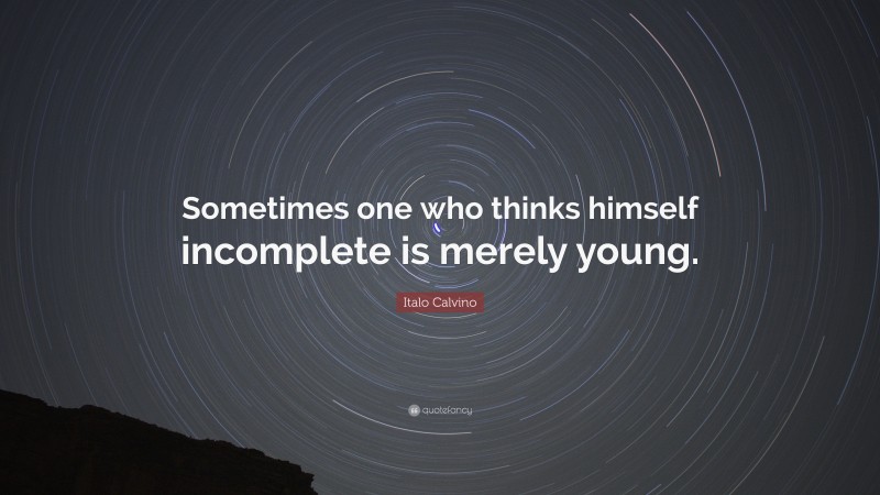 Italo Calvino Quote: “Sometimes one who thinks himself incomplete is merely young.”
